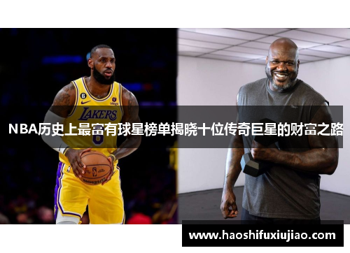 NBA历史上最富有球星榜单揭晓十位传奇巨星的财富之路